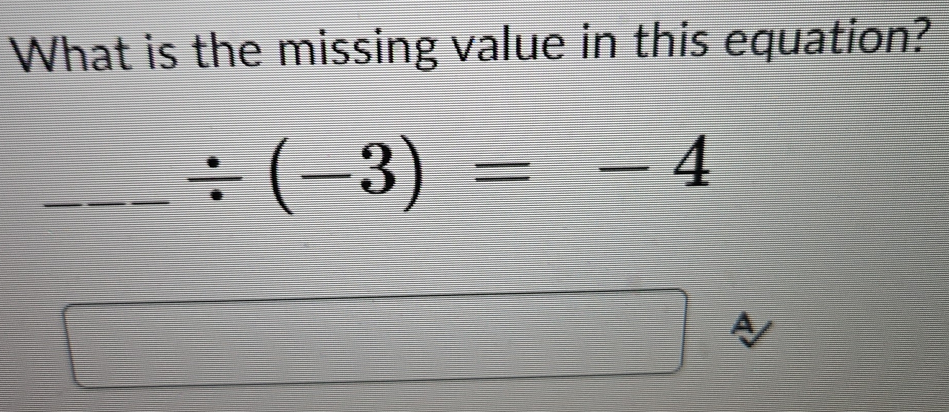 What is the missing value in this equation? 
_ / (-3)=-4