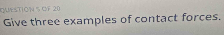 OF 20 
Give three examples of contact forces.