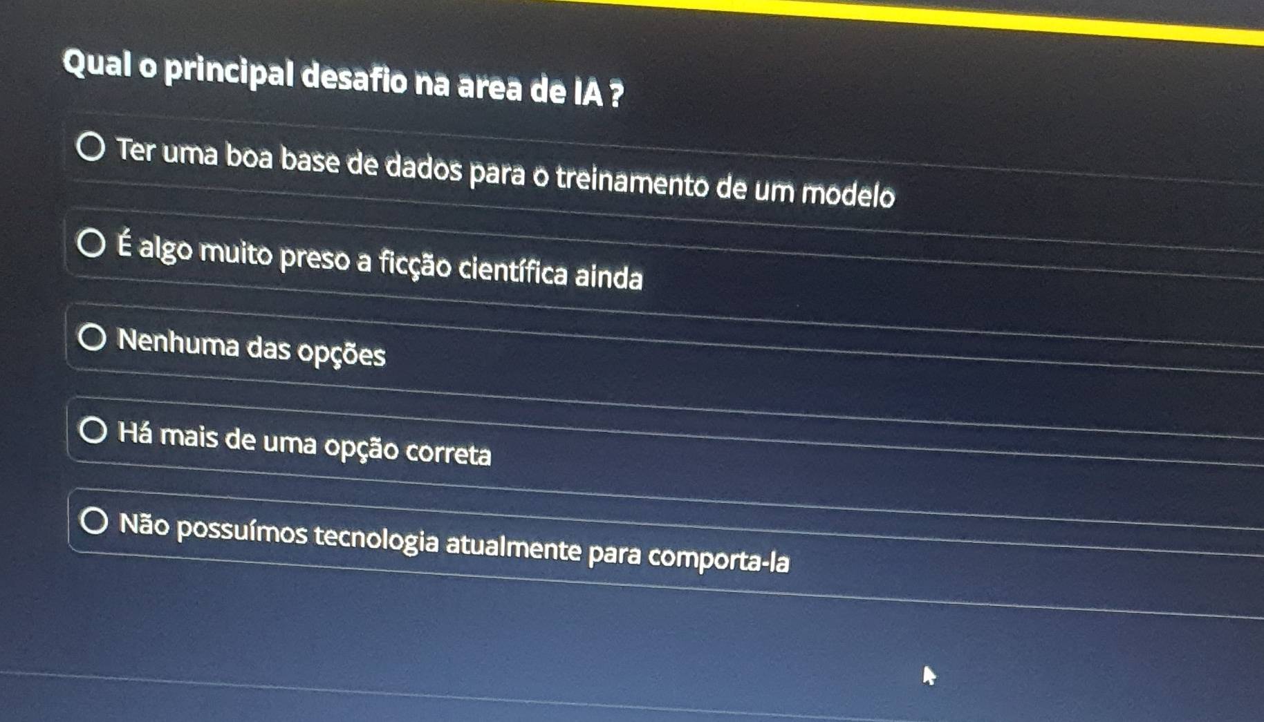 Qual o principal desafio na area de IA?
Ter uma boa base de dados para o treinamento de um modelo
É algo muito preso a ficção científica ainda
Nenhuma das opções
Há mais de uma opção correta
Não possuímos tecnologia atualmente para comporta-la