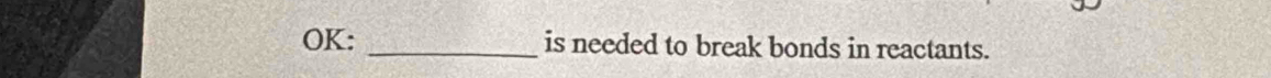 OK: _is needed to break bonds in reactants.