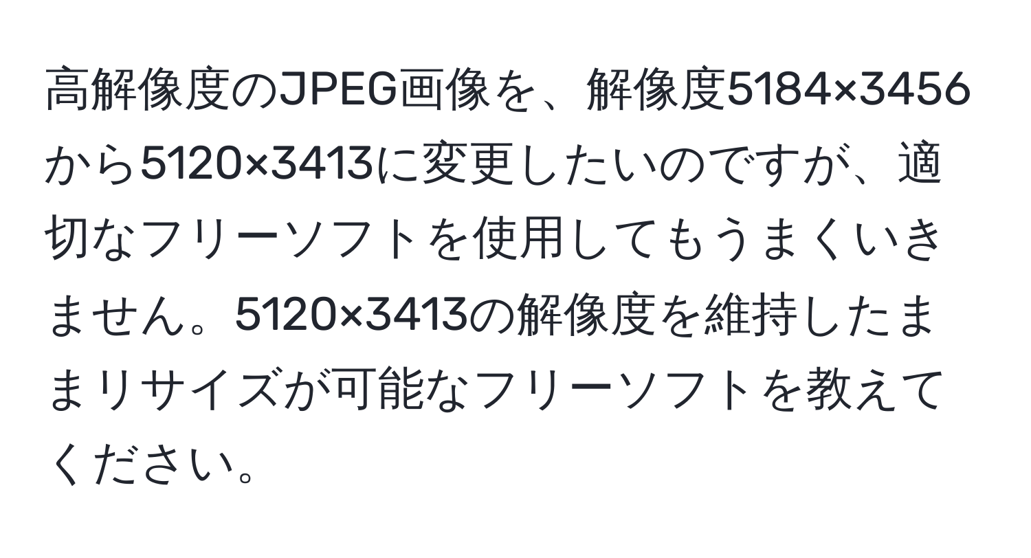 高解像度のJPEG画像を、解像度5184×3456から5120×3413に変更したいのですが、適切なフリーソフトを使用してもうまくいきません。5120×3413の解像度を維持したままリサイズが可能なフリーソフトを教えてください。