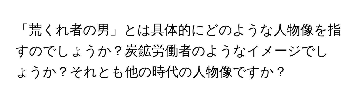 「荒くれ者の男」とは具体的にどのような人物像を指すのでしょうか？炭鉱労働者のようなイメージでしょうか？それとも他の時代の人物像ですか？