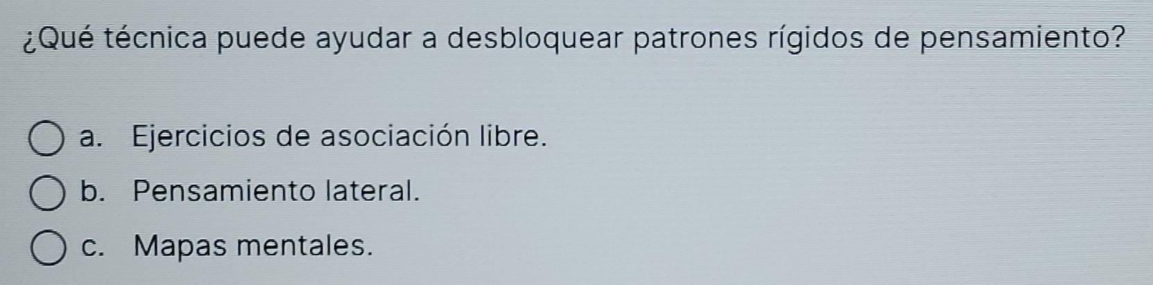 ¿Qué técnica puede ayudar a desbloquear patrones rígidos de pensamiento?
a. Ejercicios de asociación libre.
b. Pensamiento lateral.
c. Mapas mentales.