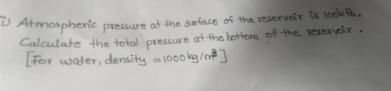 ① Atmospheric pressure at the surface of the reservair is lookea. 
Calculate the total pressure at the bottom of the reservoir. 
(For wader, density =1000kg/m^3]