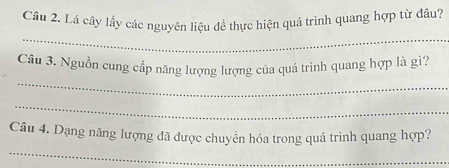 Lá cây lấy các nguyên liệu để thực hiện quá trình quang hợp từ đâu? 
_ 
_ 
Câu 3. Nguồn cung cấp năng lượng lượng của quá trình quang hợp là gì? 
_ 
Câu 4. Dạng năng lượng đã được chuyển hóa trong quá trình quang hợp? 
_