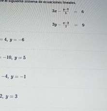 el siguiente sistema de ecuaciones lineales.
3x- (y-1)/5 =6
3y- (x-2)/7 =9
=4, y=-6
=-10, y=5
-4, y=-1
2, y=3