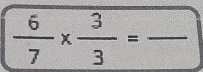  6/7 *  3/3 =frac  _