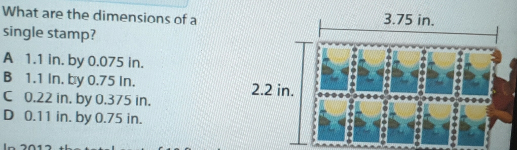 What are the dimensions of a
single stamp?
A 1.1 in. by 0.075 in.
B 1.1 In. by 0.75 In.
C 0.22 in. by 0.375 in.
D 0.11 in. by 0.75 in.