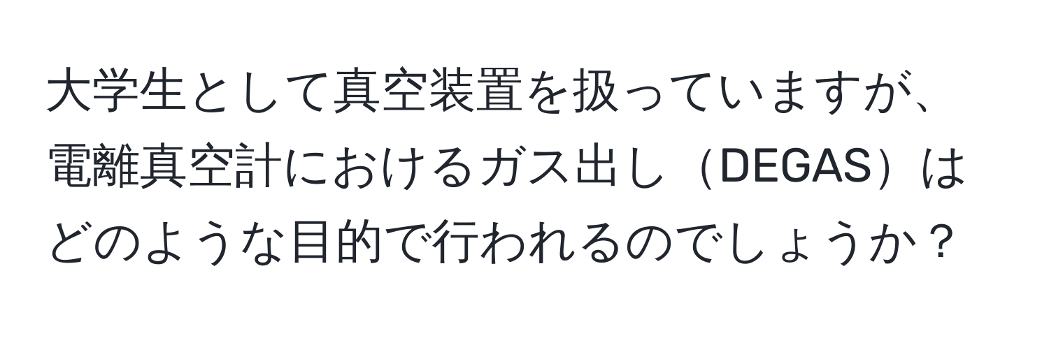 大学生として真空装置を扱っていますが、電離真空計におけるガス出しDEGASはどのような目的で行われるのでしょうか？