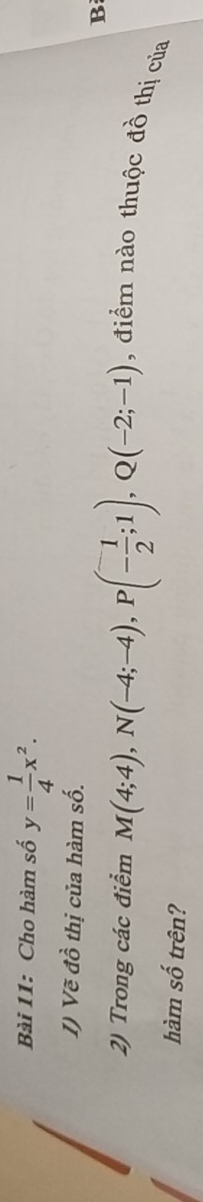 Cho hàm số y= 1/4 x^2. 
I) Vẽ đồ thị của hàm số. 
B 
2) Trong các điểm M(4;4), N(-4;-4), P(- 1/2 ;1), Q(-2;-1) , điểm nào thuộc đồ thị của 
hàm số trên?