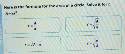 Here is the formula for the area of a circle. Solve it for r.
A=π r^2
r= A/π  
r=sqrt(frac A)π 
r=sqrt(A-π )
r-sqrt(frac π )A