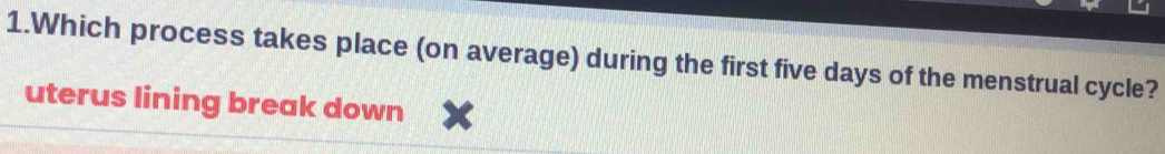 Which process takes place (on average) during the first five days of the menstrual cycle? 
uterus lining break down