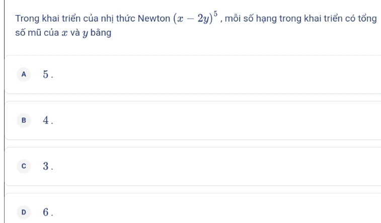 Trong khai triển của nhị thức Newton (x-2y)^5 , mỗi số hạng trong khai triển có tổng
số mũ của x và y bằng
A 5.
B 4.
c 3.
D 6.