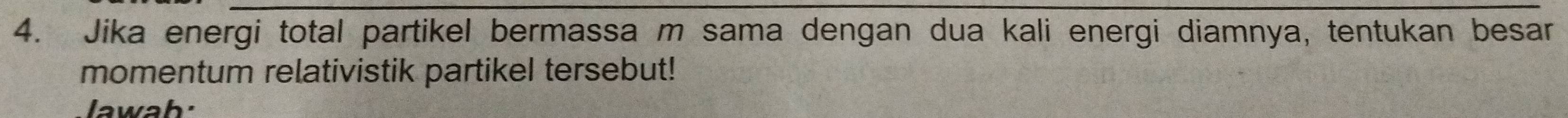 Jika energi total partikel bermassa m sama dengan dua kali energi diamnya, tentukan besar 
momentum relativistik partikel tersebut! 
Jawab: