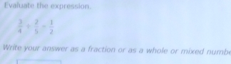 Evaluate the expression.
 3/4 /  2/5 = 1/2 
Write your answer as a fraction or as a whole or mixed numbe