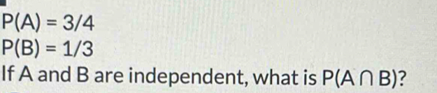 Solved: P(A)=3/4 P(B)=1/3 If A and B are independent, what is P(A∩ B ...