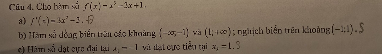 Cho hàm số f(x)=x^3-3x+1. 
a) f'(x)=3x^2-3
b) Hàm số đồng biến trên các khoảng (-∈fty ;-1) và (1;+∈fty ); nghịch biến trên khoảng (-1;1)
c) Hàm số đạt cực đại tại x_1=-1 và đạt cực tiểu tại x_2=1