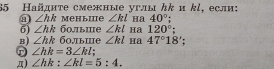 65 Найдите смежные углы んkи kl, если:
⑨ ∠ hk Mеныiе ∠ kl Ha 40°; 
5) ∠ hk б0,лыше ∠ kl Ha 120°; 
B) ∠ hk бοлыие ∠ kl Ha 47°18'
D ∠ hk=3∠ kl
π) ∠ hk:∠ kl=5:4.