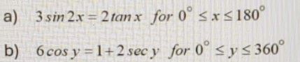 3sin 2x=2tan x for 0°≤ x≤ 180°
b) 6cos y=1+2sec y for 0°≤ y≤ 360°