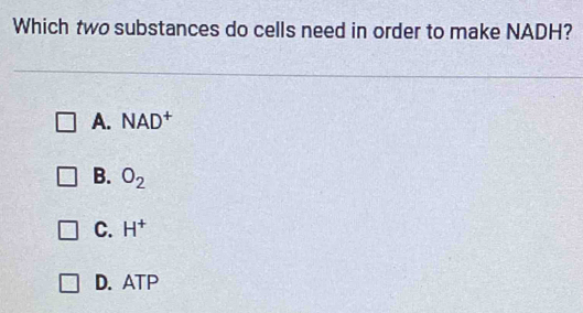 Which two substances do cells need in order to make NADH?
A. NAD^+
B. O_2
C. H^+
D. ATP