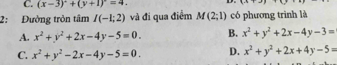 (x-3)^2+(y+1)^2=4. 
1 
2: Đường tròn tâm I(-1;2) và đi qua điểm M(2;1) có phương trình là
A. x^2+y^2+2x-4y-5=0.
B. x^2+y^2+2x-4y-3=
C. x^2+y^2-2x-4y-5=0.
D. x^2+y^2+2x+4y-5=