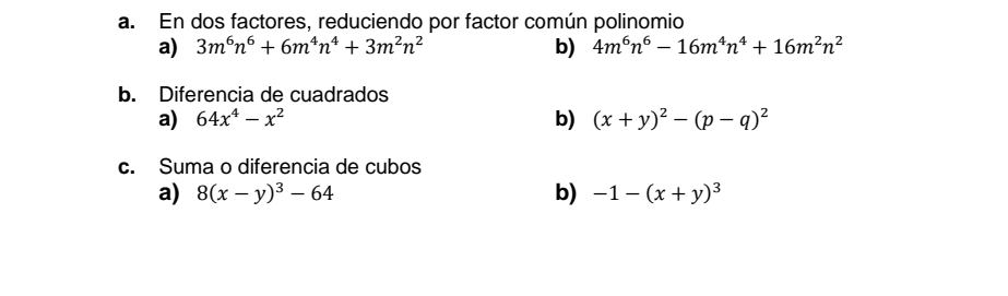 En dos factores, reduciendo por factor común polinomio
a) 3m^6n^6+6m^4n^4+3m^2n^2 b) 4m^6n^6-16m^4n^4+16m^2n^2
b. Diferencia de cuadrados
a) 64x^4-x^2 b) (x+y)^2-(p-q)^2
c. Suma o diferencia de cubos
a) 8(x-y)^3-64 b) -1-(x+y)^3