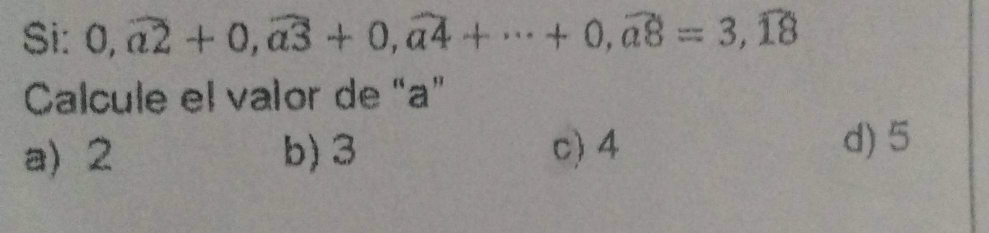 Si: 0,widehat a2+0,widehat a3+0, widehat a4+·s +0, widehat a8=3,widehat 18
Calcule el valor de “ a"
a) 2 b) 3 c) 4
d) 5