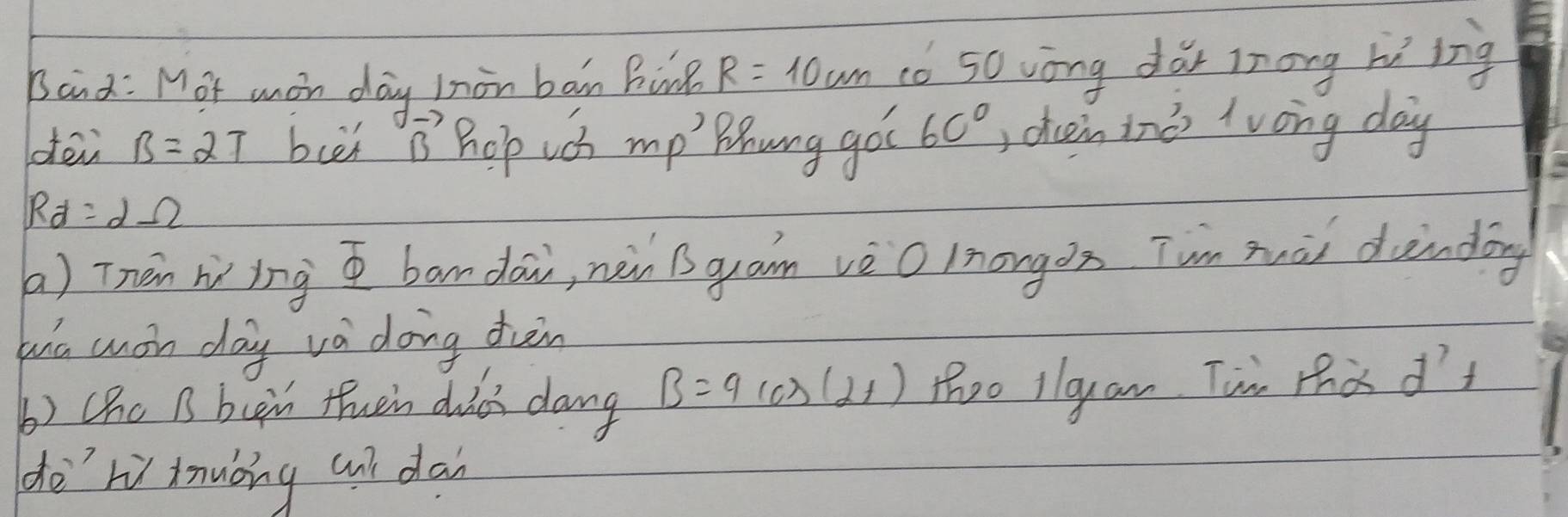 Band: Mot uon day inon ban Ri R=10cm (0 50wòng dài inong hìing 
dei B=2T buet vector B hop uch mp Bhung go 60° , dheen inǒ lvong day
R_d=2Omega
(a) Thèn wing bandai, nén B quam vè O lnongàx Tun mài dindōg 
wú mon day va doing dun 
b) Chc B bcn fuen duiei dang B=9 (C. s(2t) thoo Ilguan Tin thad't 
de rù mnuòng cnt dan