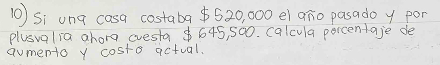 Si ung casa costaba $520, 000 el ano pasado y por 
plusvalia ahora cvesta $ 645, 500. calcula percentaje de 
aumento y costo actual.