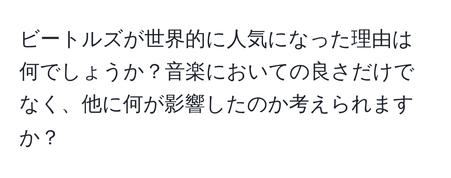 ビートルズが世界的に人気になった理由は何でしょうか？音楽においての良さだけでなく、他に何が影響したのか考えられますか？