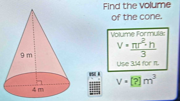 Find the volume 
of the cone. 
Volume Formula:
V= π r^2· h/3 
Use 3.14 for π. 
USE A
V=?]m^3