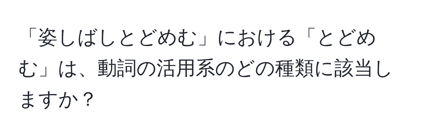 「姿しばしとどめむ」における「とどめむ」は、動詞の活用系のどの種類に該当しますか？