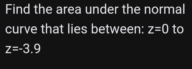 Find the area under the normal 
curve that lies between: z=0 to
z=-3.9