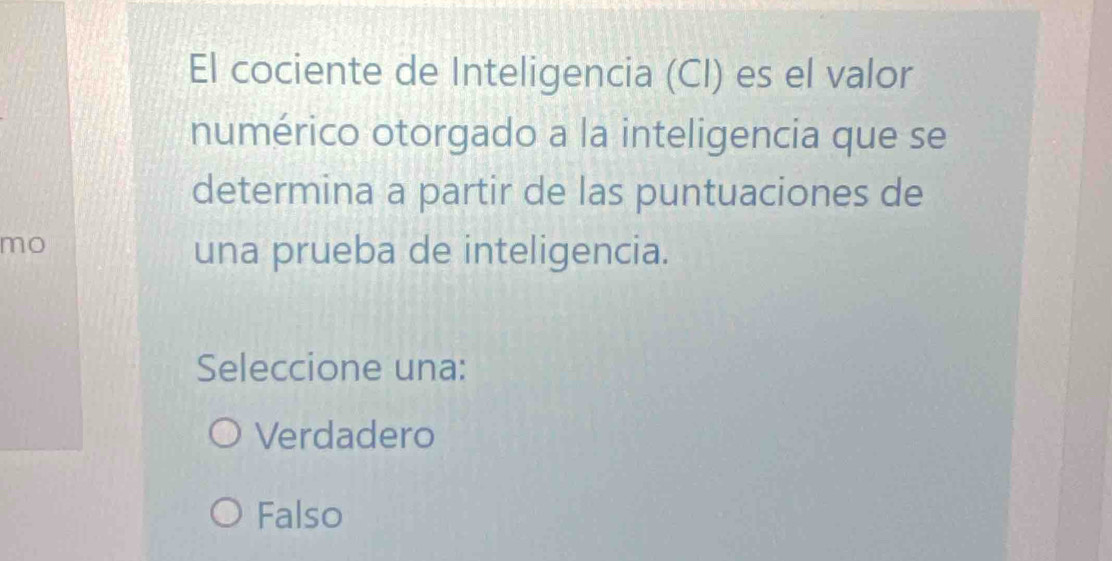 El cociente de Inteligencia (CI) es el valor
numérico otorgado a la inteligencia que se
determina a partir de las puntuaciones de
mo
una prueba de inteligencia.
Seleccione una:
Verdadero
Falso