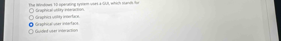 The Windows 10 operating system uses a GUI, which stands for
Graphical utility interaction.
Graphics utility interface.
Graphical user interface.
Guided user interaction