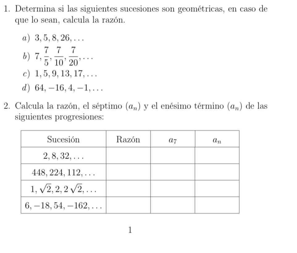 Determina si las siguientes sucesiones son geométricas, en caso de
que lo sean, calcula la razón.
a) 3, 5, 8, 26, . . .
b) 7, 7/5 , 7/10 , 7/20 ,...
c) 1,5, 9, 13, 17, . . .
d) 64, -16,4, -1, .. .
2. Calcula la razón, el séptimo (a_n) y el enésimo término (a_n) de las
siguientes progresiones:
1