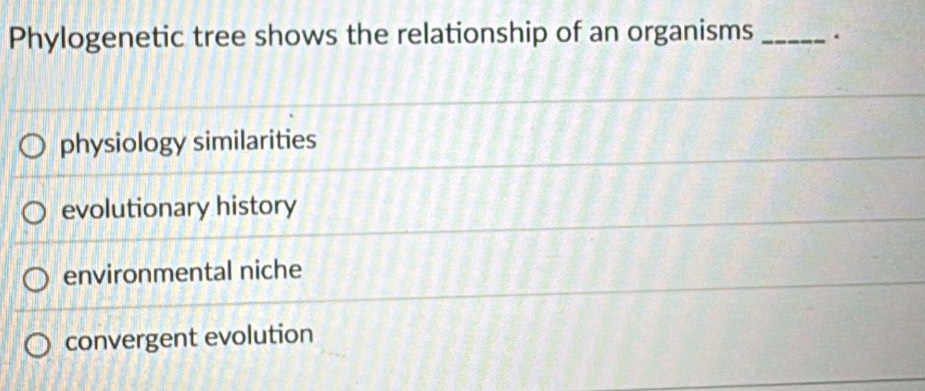 Phylogenetic tree shows the relationship of an organisms _.
physiology similarities
evolutionary history
environmental niche
convergent evolution