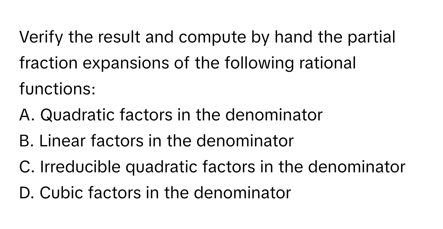 Verify the result and compute by hand the partial fraction expansions of the following rational functions:

A. Quadratic factors in the denominator
B. Linear factors in the denominator
C. Irreducible quadratic factors in the denominator
D. Cubic factors in the denominator