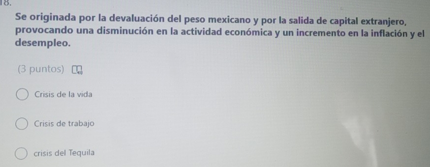 Se originada por la devaluación del peso mexicano y por la salida de capital extranjero,
provocando una disminución en la actividad económica y un incremento en la inflación y el
desempleo.
(3 puntos)
Crisis de la vida
Crisis de trabajo
crisis del Tequila