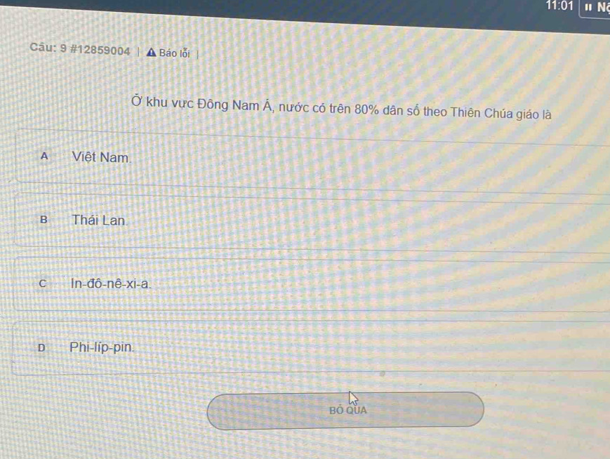 11:01 N
Câu: 9 #12859004 , Báo lỗi
Ở khu vực Đông Nam Á, nước có trên 80% dân số theo Thiên Chúa giáo là
A Việt Nam.
B Thái Lan
C ln -dhat o-nhat e-xi-a.
D Phi-líp-pin.
BÓ QUA