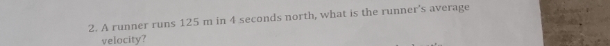 A runner runs 125 m in 4 seconds north, what is the runner's average 
velocity?