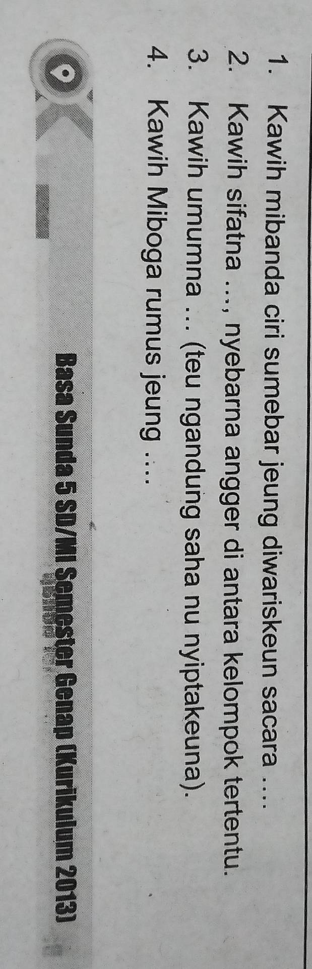 Kawih mibanda ciri sumebar jeung diwariskeun sacara .... 
2. Kawih sifatna ..., nyebarna angger di antara kelompok tertentu. 
3. Kawih umumna ... (teu ngandung saha nu nyiptakeuna). 
4. Kawih Miboga rumus jeung …... 
Basa Sunda 5 SD/MI Semester Genap (Kurikulum 2013)