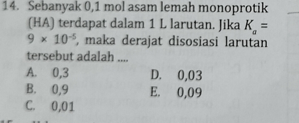 Sebanyak 0,1 mol asam lemah monoprotik
(HA) terdapat dalam 1 L larutan. Jika K_a=
9* 10^(-5) , maka derajat disosiasi larutan
tersebut adalah ....
A. 0,3 D. 0,03
B. 0,9 E. 0,09
C. 0,01