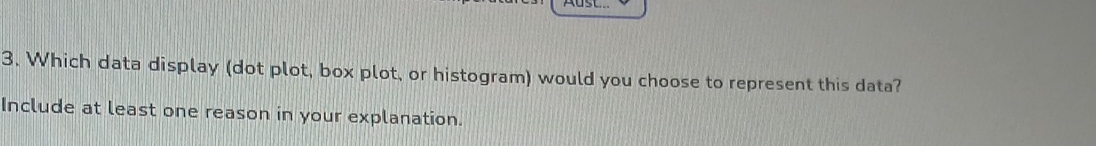 Which data display (dot plot, box plot, or histogram) would you choose to represent this data? 
Include at least one reason in your explanation.