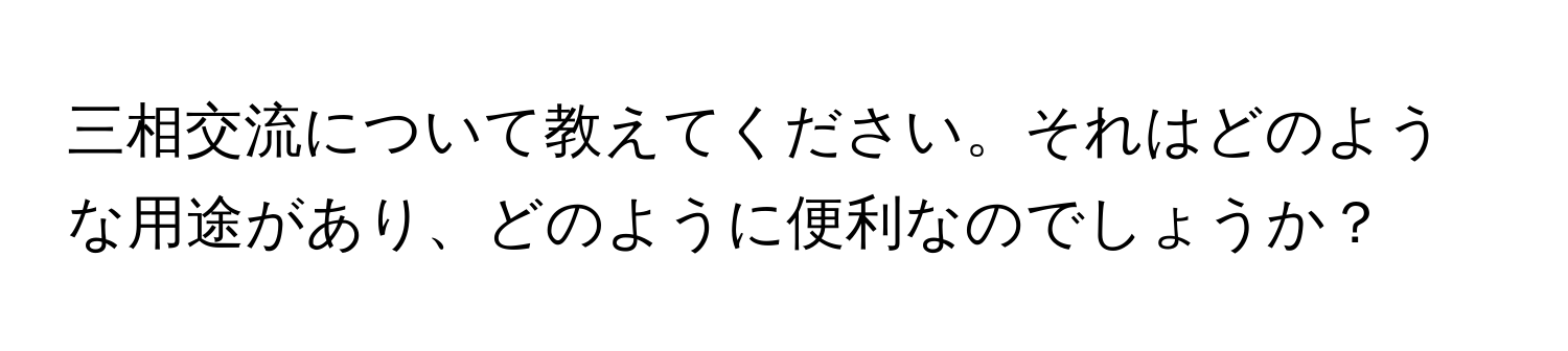 三相交流について教えてください。それはどのような用途があり、どのように便利なのでしょうか？