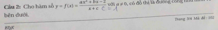 Cho hàm số y=f(x)= (ax^2+bx-2)/x+cC  với a!= 0 , có đồ thị là đương công t h 
bên dưới. 
Trang 3/4 Mã để: 102
BT=X