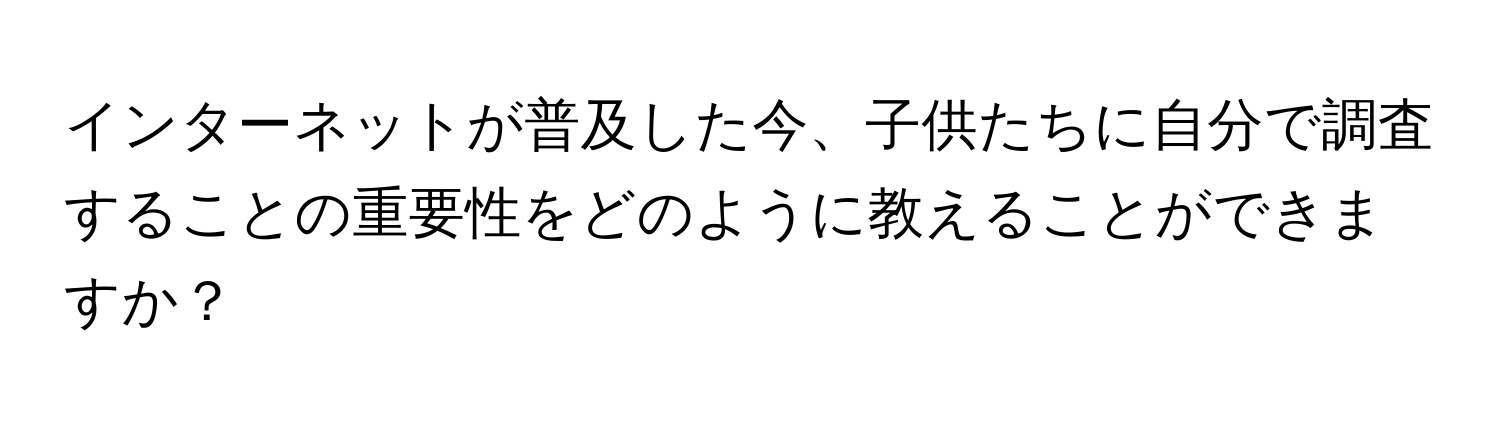 インターネットが普及した今、子供たちに自分で調査することの重要性をどのように教えることができますか？