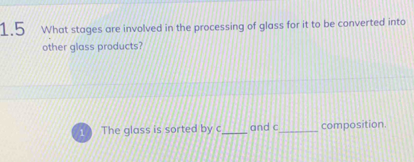 1.5 What stages are involved in the processing of glass for it to be converted into 
other glass products? 
1 The glass is sorted by c _and c _ composition.