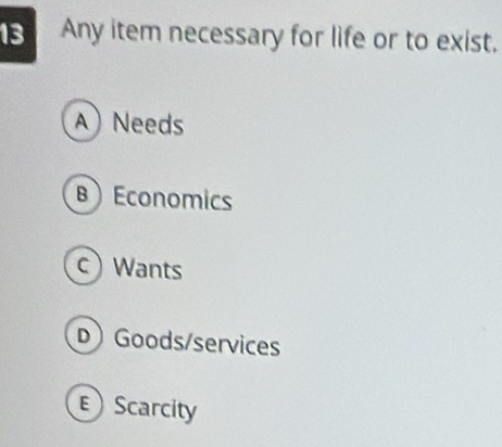 Any item necessary for life or to exist.
A Needs
BEconomics
c Wants
DGoods/services
Scarcity