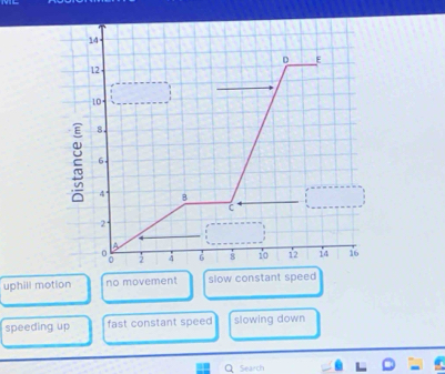 14
D E
12
10
8.
6
4' B
C
2
A
2 4 6 8 10 12 14 16
uphill motion no movement slow constant speed
speeding up fast constant speed slowing down
Q Search
